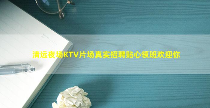 清远夜场KTV片场真实招聘贴心领班欢迎你